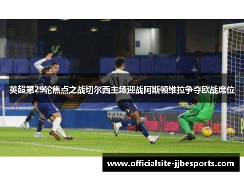 英超第29轮焦点之战切尔西主场迎战阿斯顿维拉争夺欧战席位