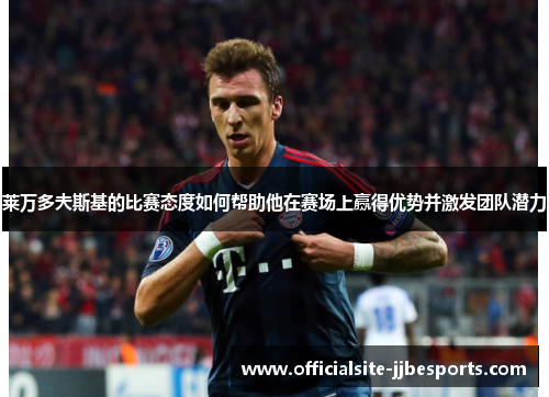 莱万多夫斯基的比赛态度如何帮助他在赛场上赢得优势并激发团队潜力