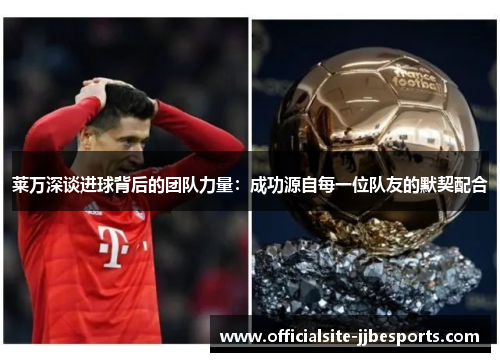 莱万深谈进球背后的团队力量：成功源自每一位队友的默契配合