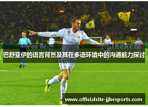 巴舒亚伊的语言背景及其在多语环境中的沟通能力探讨 巴舒亚伊的语言背景及其在多语环境中的沟通能力探讨