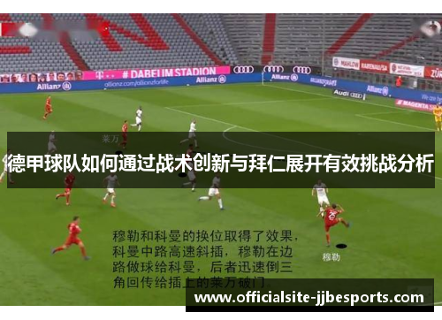 德甲球队如何通过战术创新与拜仁展开有效挑战分析 德甲球队如何通过战术创新与拜仁展开有效挑战分析