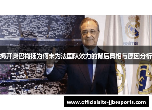 揭开奥巴梅扬为何未为法国队效力的背后真相与原因分析