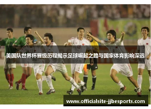 美国队世界杯晋级历程揭示足球崛起之路与国家体育影响深远 美国队世界杯晋级历程揭示足球崛起之路与国家体育影响深远
