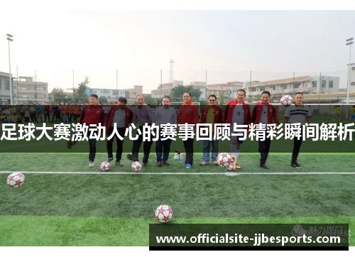 足球大赛激动人心的赛事回顾与精彩瞬间解析