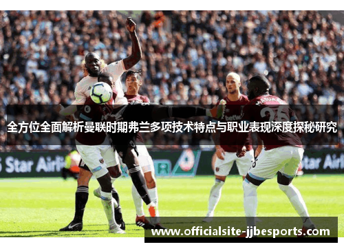 全方位全面解析曼联时期弗兰多项技术特点与职业表现深度探秘研究