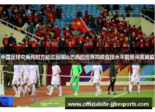 中国足球究竟何时方能达到堪比巴西的世界顶级竞技水平前景深度展望