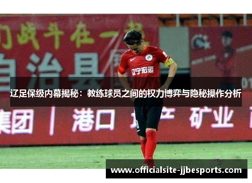 辽足保级内幕揭秘：教练球员之间的权力博弈与隐秘操作分析
