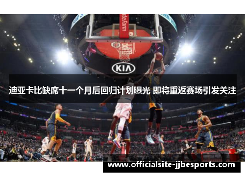 迪亚卡比缺席十一个月后回归计划曝光 即将重返赛场引发关注