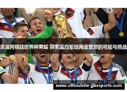重温阿根廷世界杯荣耀 探索蓝白军团再度登顶的可能与挑战