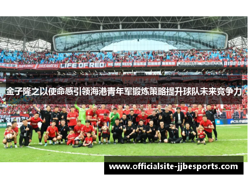 金子隆之以使命感引领海港青年军锻炼策略提升球队未来竞争力