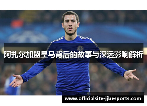 阿扎尔加盟皇马背后的故事与深远影响解析