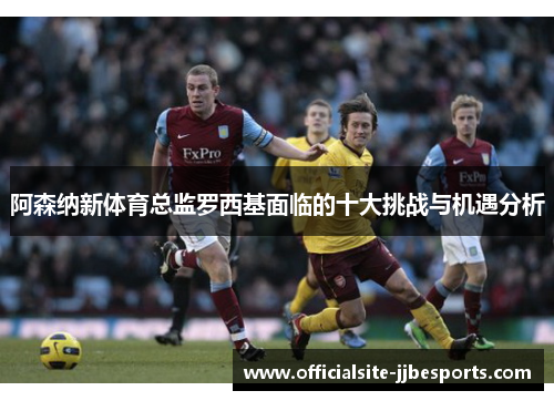 阿森纳新体育总监罗西基面临的十大挑战与机遇分析