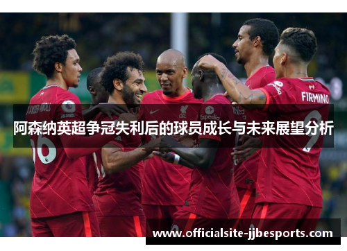 阿森纳英超争冠失利后的球员成长与未来展望分析