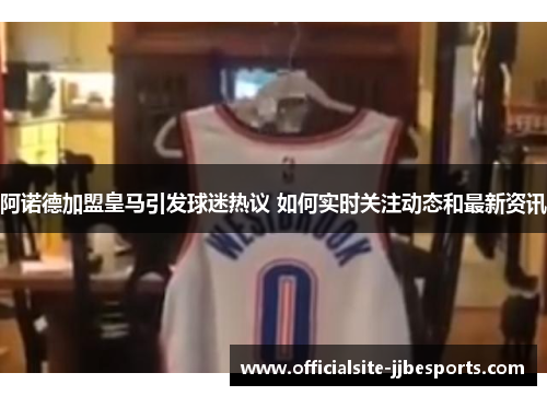 阿诺德加盟皇马引发球迷热议 如何实时关注动态和最新资讯