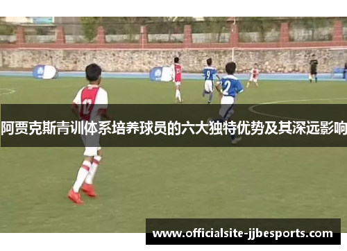 阿贾克斯青训体系培养球员的六大独特优势及其深远影响