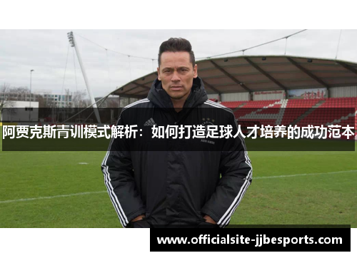 阿贾克斯青训模式解析:如何打造足球人才培养的成功范本 阿贾克斯青训模式解析:如何打造足球人才培养的成功范本