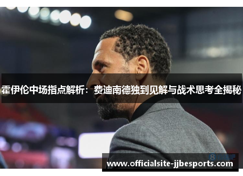 霍伊伦中场指点解析：费迪南德独到见解与战术思考全揭秘