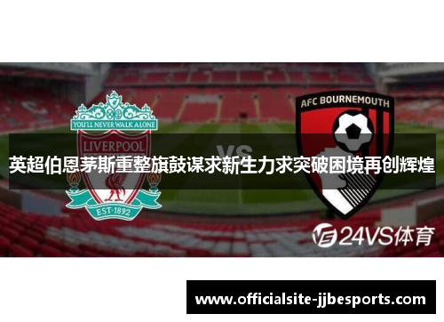 英超伯恩茅斯重整旗鼓谋求新生力求突破困境再创辉煌 英超伯恩茅斯重整旗鼓谋求新生力求突破困境再创辉煌