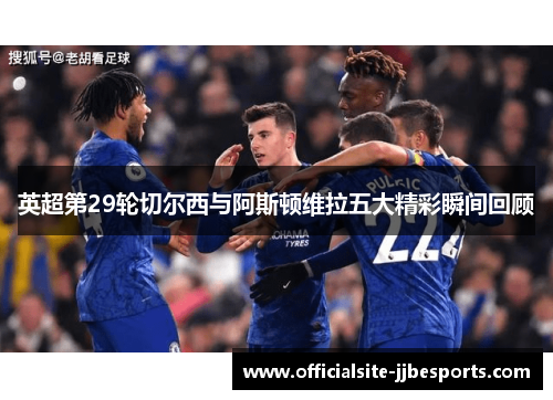 英超第29轮切尔西与阿斯顿维拉五大精彩瞬间回顾 英超第29轮切尔西与阿斯顿维拉五大精彩瞬间回顾