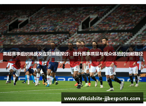 英超赛事组织挑战及应对策略探讨：提升赛事质量与观众体验的创新路径