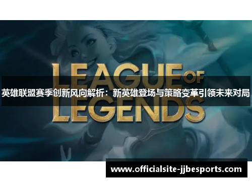 英雄联盟赛季创新风向解析：新英雄登场与策略变革引领未来对局