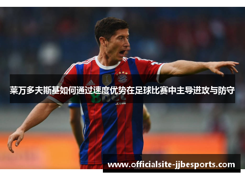 莱万多夫斯基如何通过速度优势在足球比赛中主导进攻与防守 莱万多夫斯基如何通过速度优势在足球比赛中主导进攻与防守