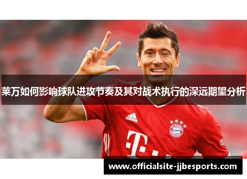 莱万如何影响球队进攻节奏及其对战术执行的深远期望分析