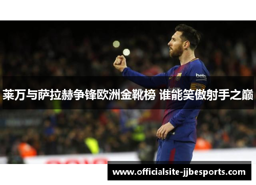 莱万与萨拉赫争锋欧洲金靴榜 谁能笑傲射手之巅 莱万与萨拉赫争锋欧洲金靴榜 谁能笑傲射手之巅