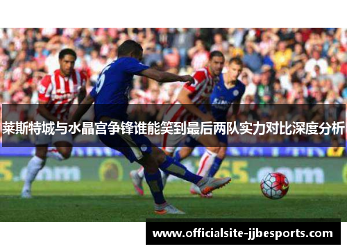 莱斯特城与水晶宫争锋谁能笑到最后两队实力对比深度分析
