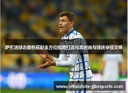 萨索洛球衣颜色搭配全方位指南打造绿黑时尚与球迷穿搭灵感 萨索洛球衣颜色搭配全方位指南打造绿黑时尚与球迷穿搭灵感