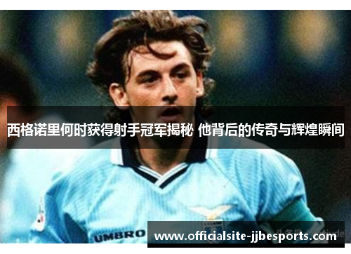 西格诺里何时获得射手冠军揭秘 他背后的传奇与辉煌瞬间