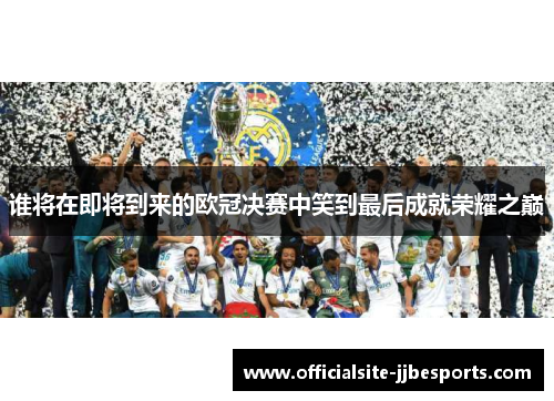 谁将在即将到来的欧冠决赛中笑到最后成就荣耀之巅