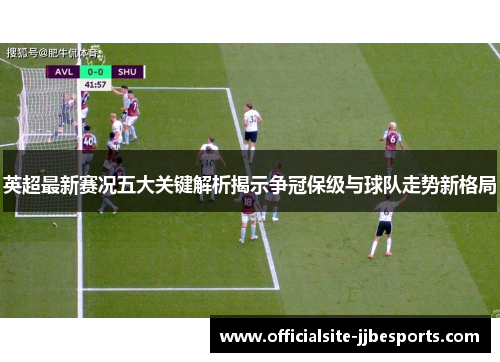 英超最新赛况五大关键解析揭示争冠保级与球队走势新格局