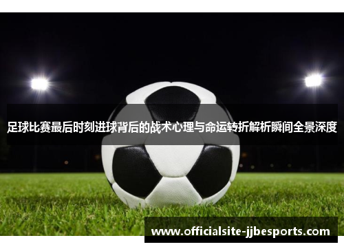 足球比赛最后时刻进球背后的战术心理与命运转折解析瞬间全景深度