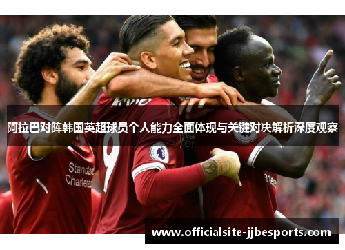 阿拉巴对阵韩国英超球员个人能力全面体现与关键对决解析深度观察