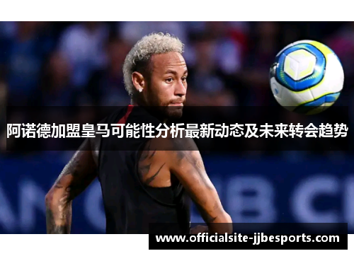 阿诺德加盟皇马可能性分析最新动态及未来转会趋势 阿诺德加盟皇马可能性分析最新动态及未来转会趋势