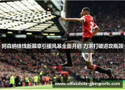 阿森纳锋线新篇章引援风暴全面开启 力求打破进攻瓶颈 阿森纳锋线新篇章引援风暴全面开启 力求打破进攻瓶颈