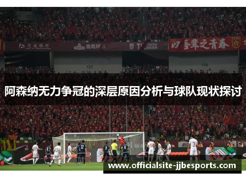 阿森纳无力争冠的深层原因分析与球队现状探讨