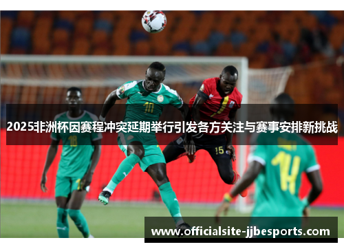 2025非洲杯因赛程冲突延期举行引发各方关注与赛事安排新挑战 2025非洲杯因赛程冲突延期举行引发各方关注与赛事安排新挑战