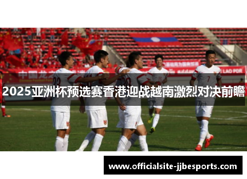 2025亚洲杯预选赛香港迎战越南激烈对决前瞻