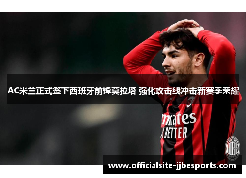 AC米兰正式签下西班牙前锋莫拉塔 强化攻击线冲击新赛季荣耀