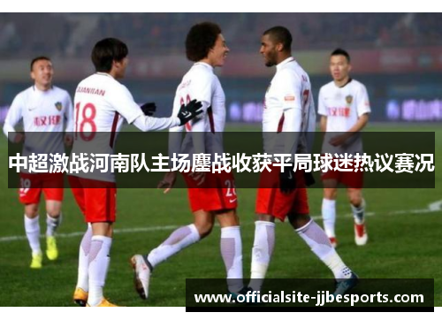 中超激战河南队主场鏖战收获平局球迷热议赛况