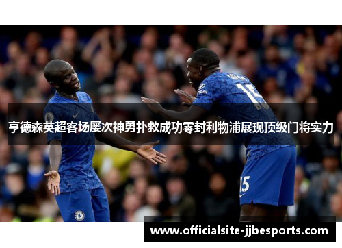 亨德森英超客场屡次神勇扑救成功零封利物浦展现顶级门将实力