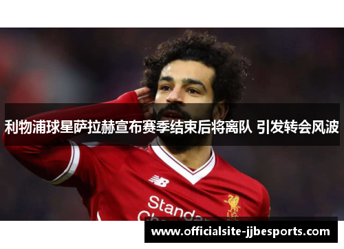 利物浦球星萨拉赫宣布赛季结束后将离队 引发转会风波