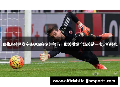 哈弗茨禁区腾空头槌洞穿多纳鲁马十指关引爆全场关键一击定格经典 哈弗茨禁区腾空头槌洞穿多纳鲁马十指关引爆全场关键一击定格经典