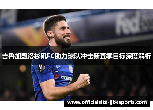 吉鲁加盟洛杉矶FC助力球队冲击新赛季目标深度解析 吉鲁加盟洛杉矶FC助力球队冲击新赛季目标深度解析