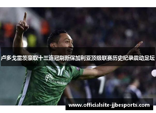 卢多戈雷茨豪取十三连冠刷新保加利亚顶级联赛历史纪录震动足坛 卢多戈雷茨豪取十三连冠刷新保加利亚顶级联赛历史纪录震动足坛