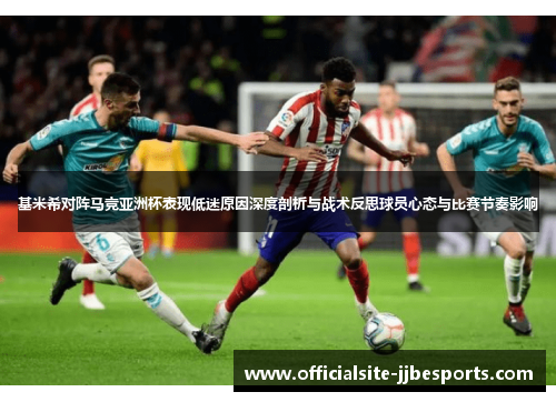 基米希对阵马竞亚洲杯表现低迷原因深度剖析与战术反思球员心态与比赛节奏影响 基米希对阵马竞亚洲杯表现低迷原因深度剖析与战术反思球员心态与比赛节奏影响