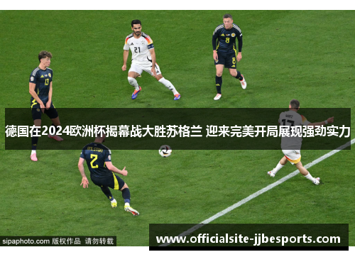 德国在2024欧洲杯揭幕战大胜苏格兰 迎来完美开局展现强劲实力 德国在2024欧洲杯揭幕战大胜苏格兰 迎来完美开局展现强劲实力