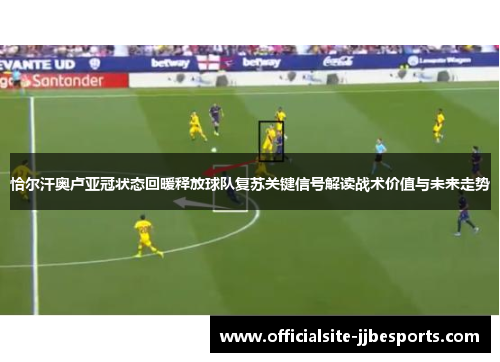 恰尔汗奥卢亚冠状态回暖释放球队复苏关键信号解读战术价值与未来走势 恰尔汗奥卢亚冠状态回暖释放球队复苏关键信号解读战术价值与未来走势